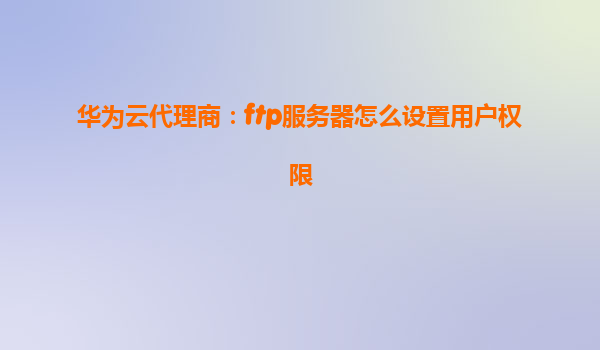 华为云代理商：ftp服务器怎么设置用户权限
