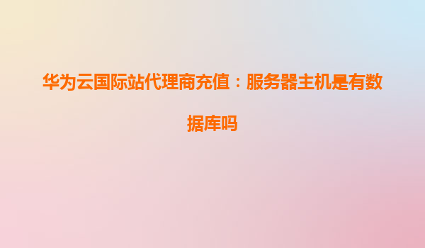 华为云国际站代理商充值：服务器主机是有数据库吗