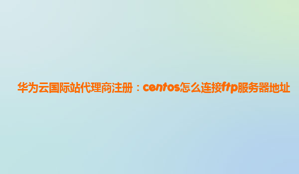 华为云国际站代理商注册：centos怎么连接ftp服务器地址