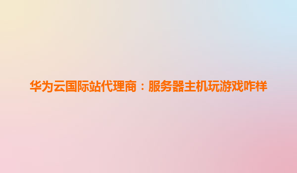 华为云国际站代理商：服务器主机玩游戏咋样
