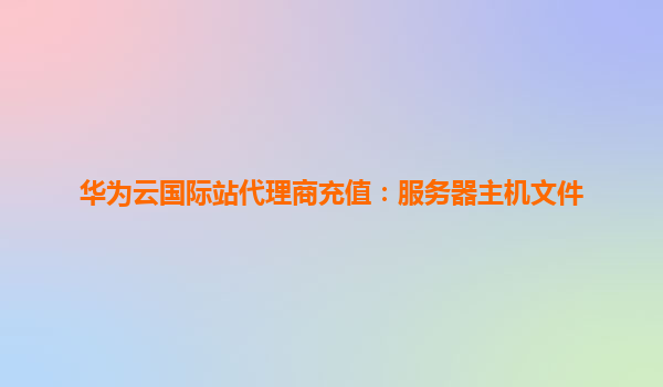 华为云国际站代理商充值：服务器主机文件