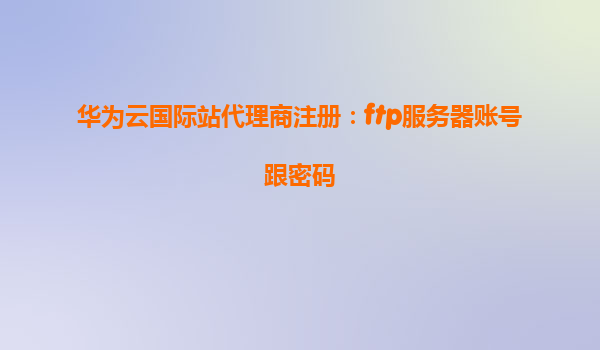 华为云国际站代理商注册：ftp服务器账号跟密码
