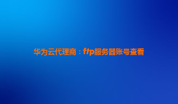 华为云代理商：ftp服务器账号查看