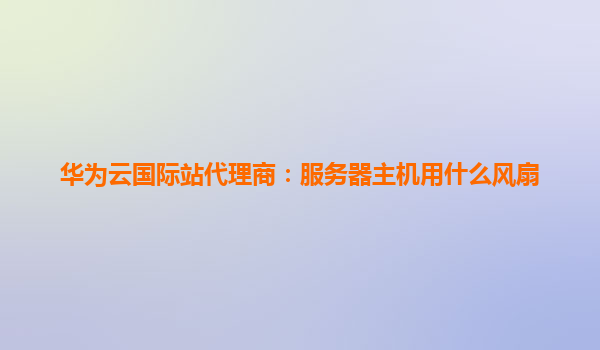 华为云国际站代理商：服务器主机用什么风扇