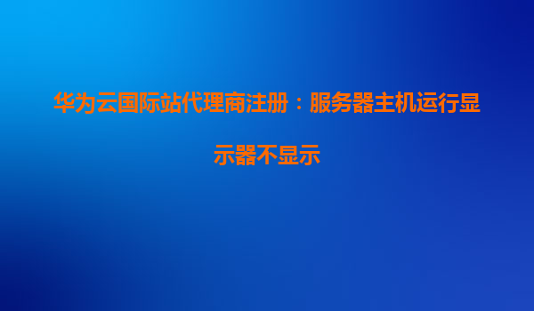 华为云国际站代理商注册：服务器主机运行显示器不显示