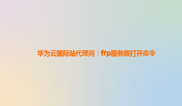 华为云国际站代理商：ftp服务器打开命令