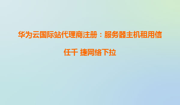 华为云国际站代理商注册：服务器主机租用信任千 捷网络下拉