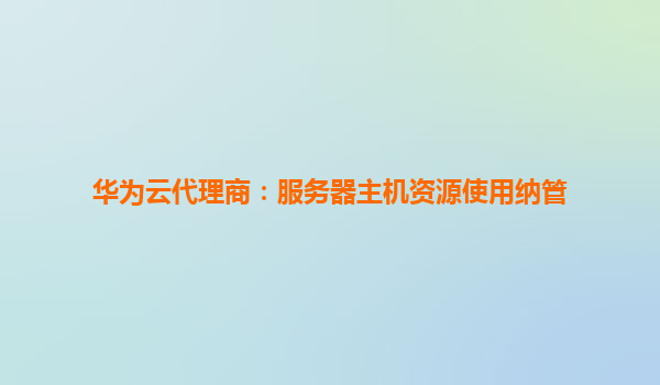 华为云代理商：服务器主机资源使用纳管