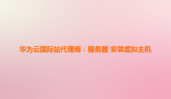 华为云国际站代理商：服务器 安装虚拟主机