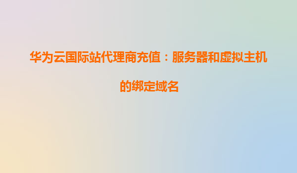 华为云国际站代理商充值：服务器和虚拟主机的绑定域名