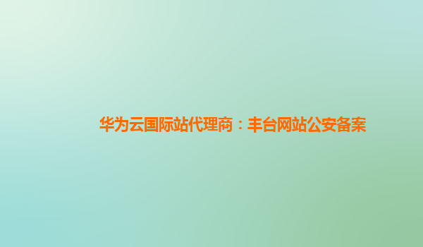 华为云国际站代理商：丰台网站公安备案