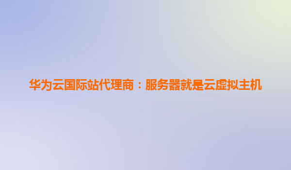 华为云国际站代理商：服务器就是云虚拟主机