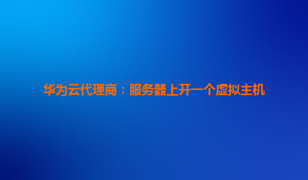 华为云代理商：服务器上开一个虚拟主机