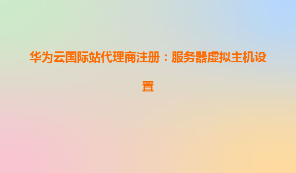 华为云国际站代理商注册：服务器虚拟主机设置
