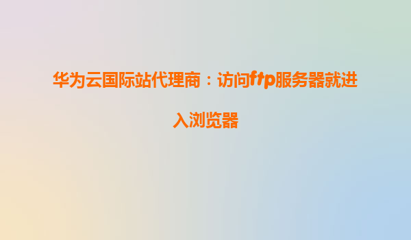 华为云国际站代理商：访问ftp服务器就进入浏览器