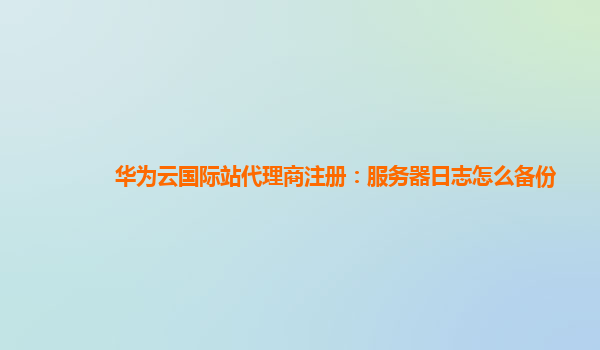 华为云国际站代理商注册：服务器日志怎么备份