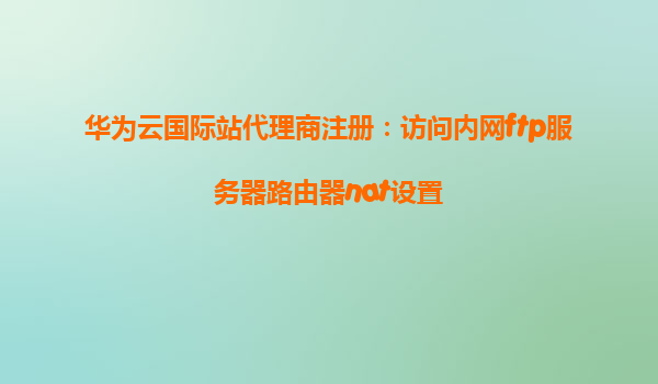 华为云国际站代理商注册：访问内网ftp服务器路由器nat设置