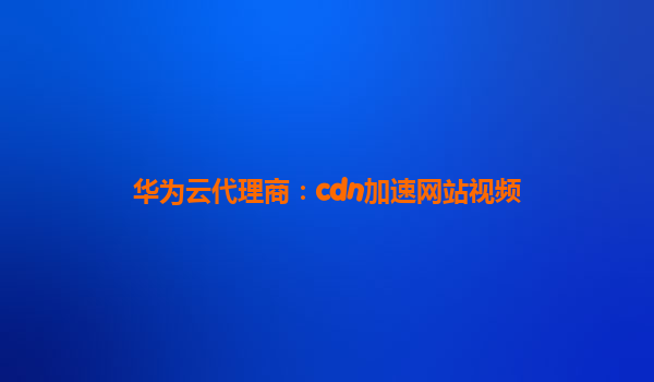 华为云代理商：cdn加速网站视频