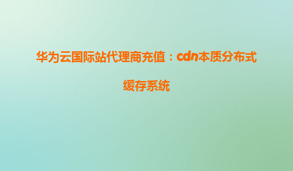 华为云国际站代理商充值：cdn本质分布式缓存系统