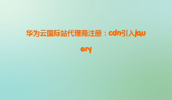 华为云国际站代理商注册：cdn引入jquery