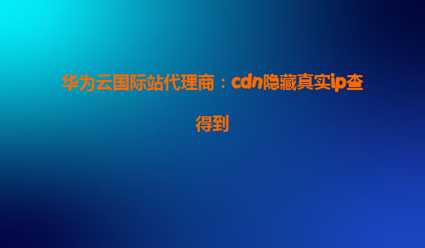 华为云国际站代理商：cdn隐藏真实ip查得到