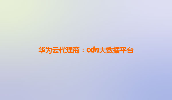 华为云代理商：cdn大数据平台