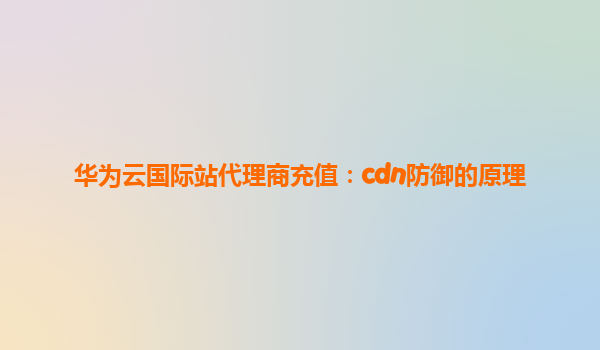 华为云国际站代理商充值：cdn防御的原理
