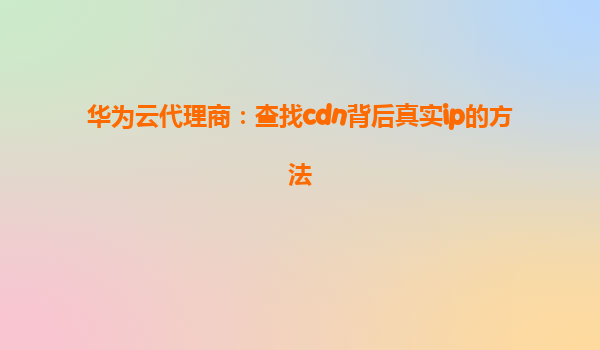 华为云代理商：查找cdn背后真实ip的方法