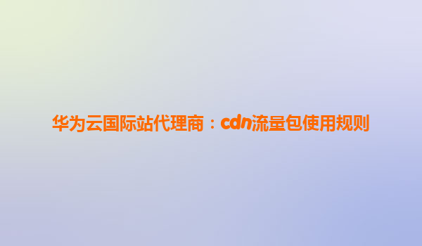 华为云国际站代理商：cdn流量包使用规则