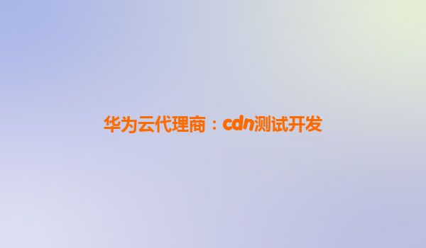 华为云代理商：cdn测试开发