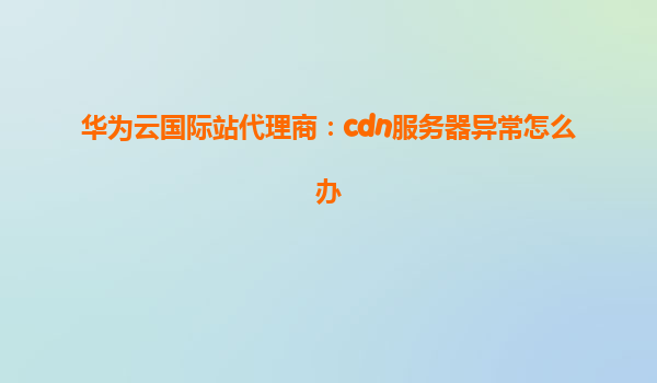 华为云国际站代理商：cdn服务器异常怎么办