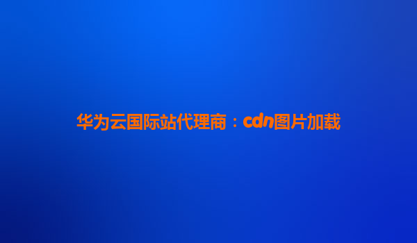 华为云国际站代理商：cdn图片加载