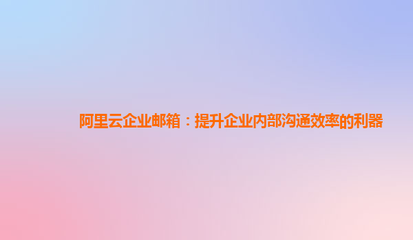 阿里云企业邮箱：提升企业内部沟通效率的利器
