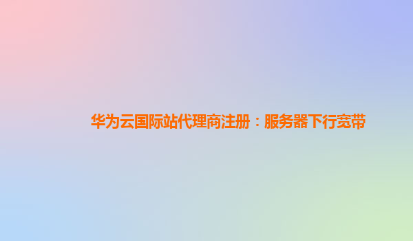 华为云国际站代理商注册：服务器下行宽带