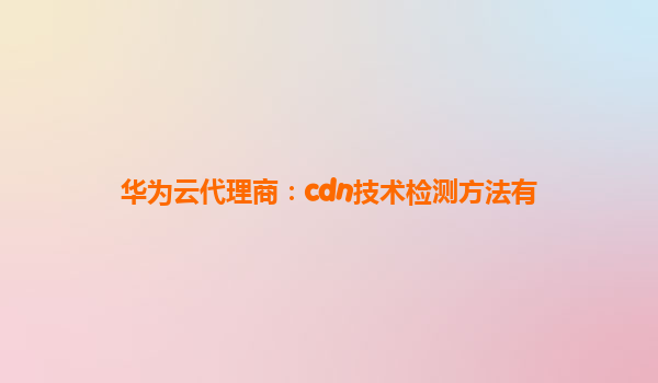 华为云代理商：cdn技术检测方法有