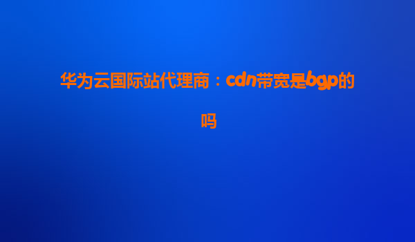 华为云国际站代理商：cdn带宽是bgp的吗