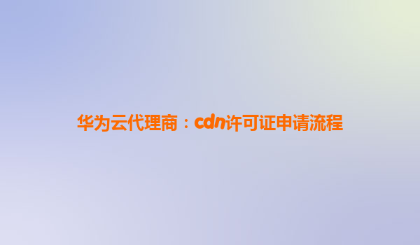 华为云代理商：cdn许可证申请流程