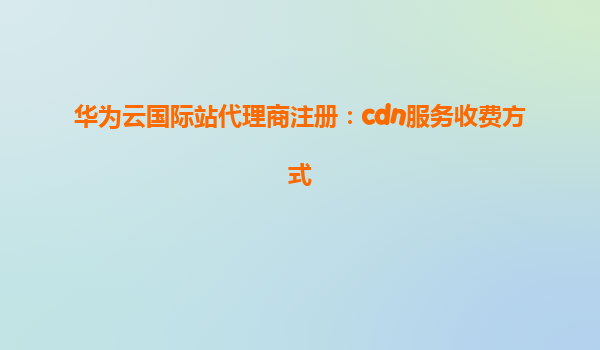 华为云国际站代理商注册：cdn服务收费方式