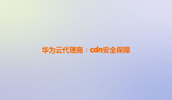 华为云代理商：cdn安全保障