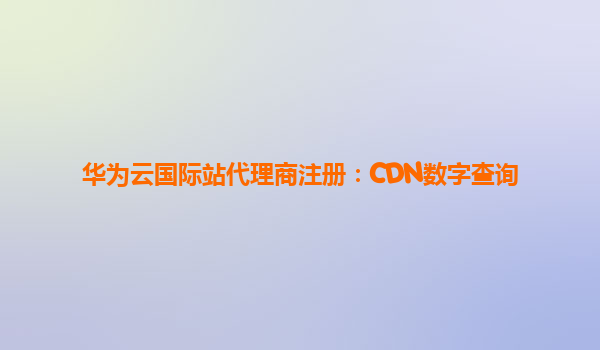 华为云国际站代理商注册：CDN数字查询