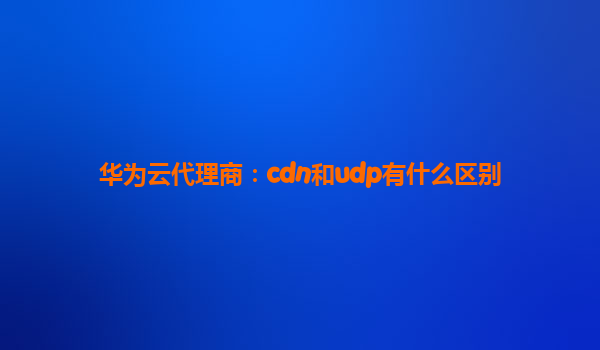 华为云代理商：cdn和udp有什么区别