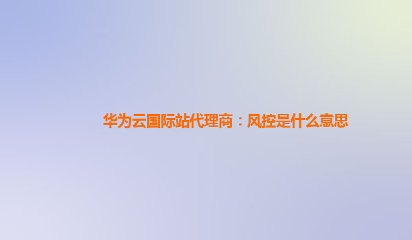 华为云国际站代理商：风控是什么意思