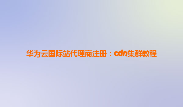 华为云国际站代理商注册：cdn集群教程