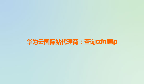 华为云国际站代理商：查询cdn原ip