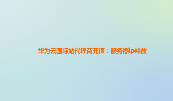 华为云国际站代理商充值：服务器ip释放