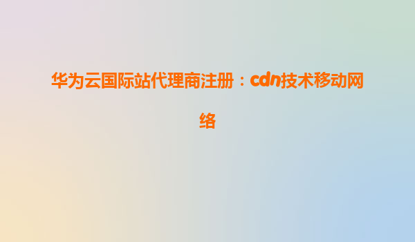 华为云国际站代理商注册：cdn技术移动网络