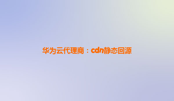 华为云代理商：cdn静态回源