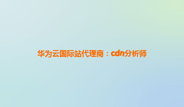华为云国际站代理商：cdn分析师