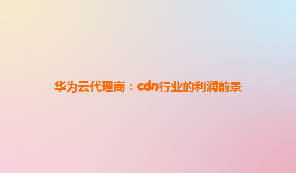 华为云代理商：cdn行业的利润前景