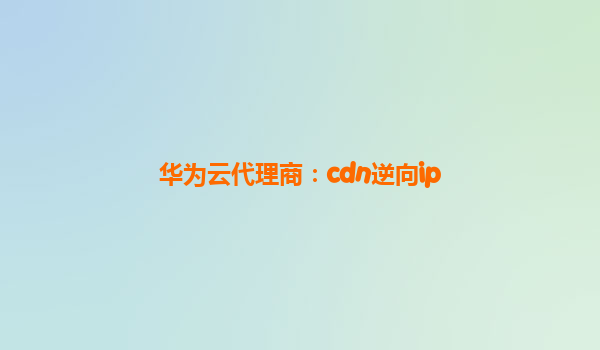 华为云代理商：cdn逆向ip